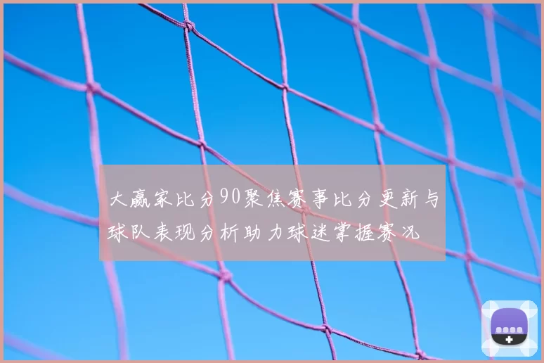 大赢家比分90聚焦赛事比分更新与球队表现分析助力球迷掌握赛况