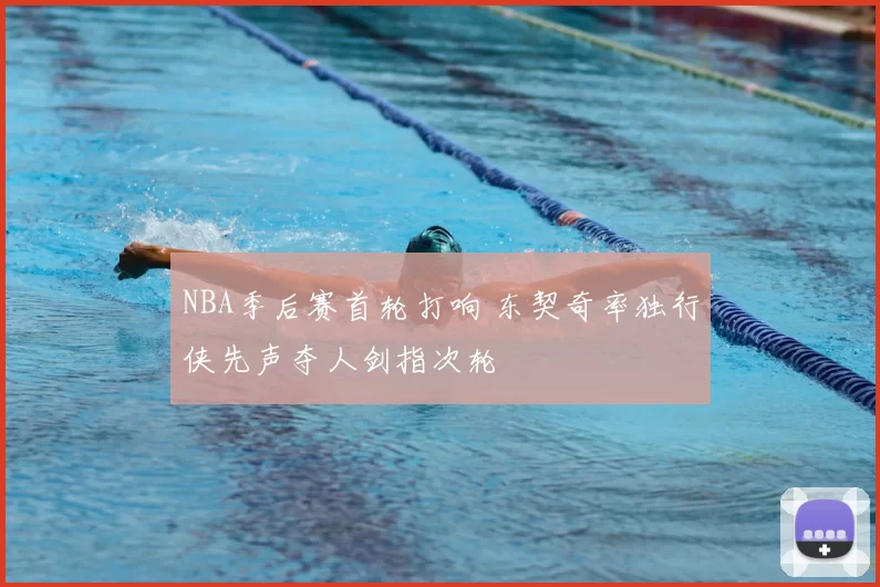 NBA季后赛首轮打响 东契奇率独行侠先声夺人剑指次轮