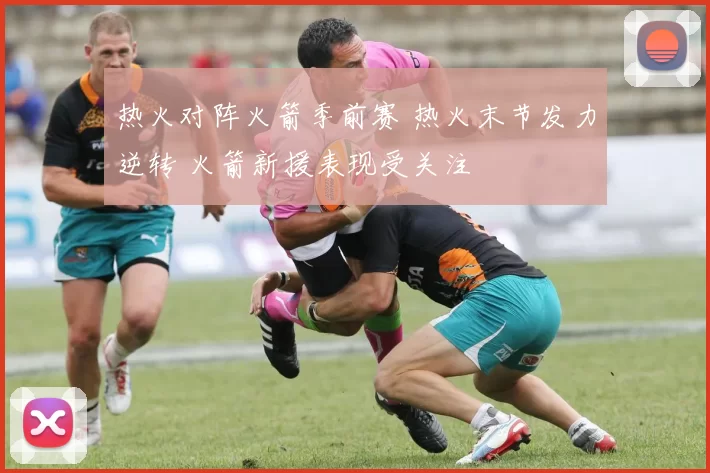 热火对阵火箭季前赛 热火末节发力逆转 火箭新援表现受关注