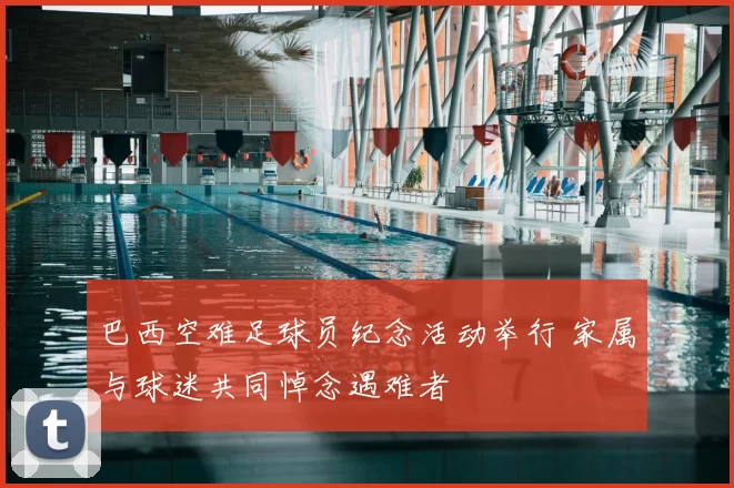 巴西空难足球员纪念活动举行 家属与球迷共同悼念遇难者