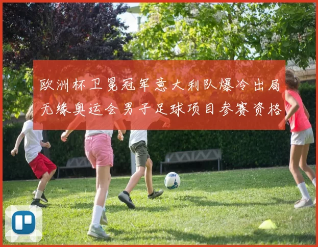 欧洲杯卫冕冠军意大利队爆冷出局无缘奥运会男子足球项目参赛资格