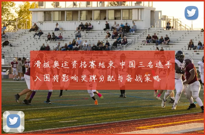 滑板奥运资格赛结束 中国三名选手入围将影响奖牌分配与备战策略