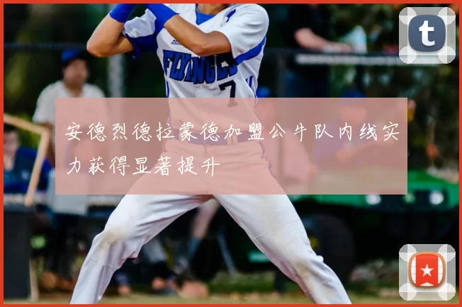 安德烈德拉蒙德加盟公牛队内线实力获得显著提升