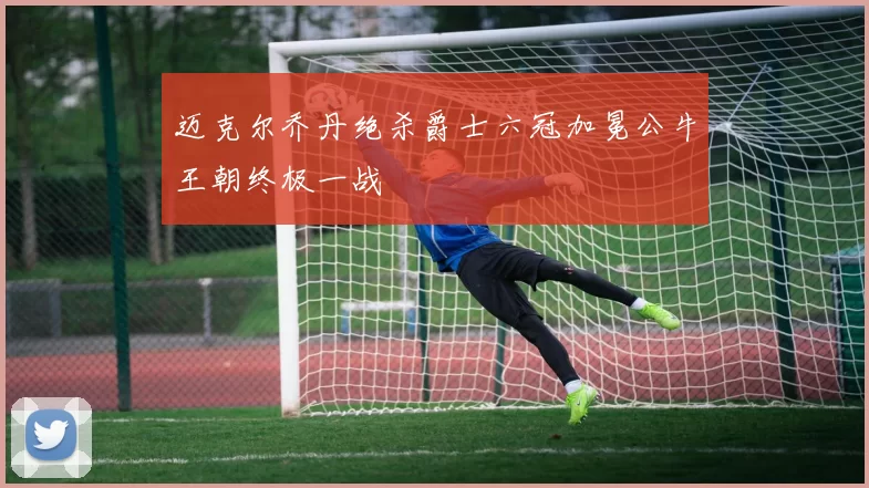 迈克尔乔丹绝杀爵士六冠加冕公牛王朝终极一战