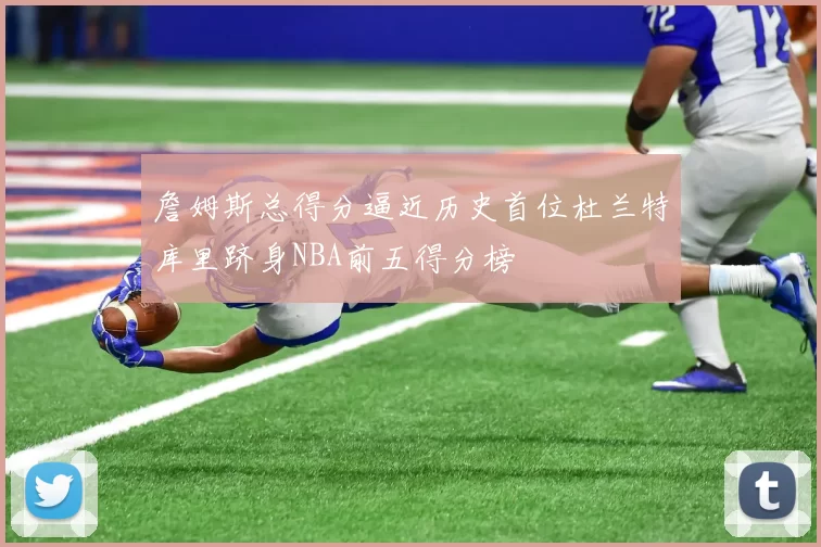 詹姆斯总得分逼近历史首位杜兰特库里跻身NBA前五得分榜