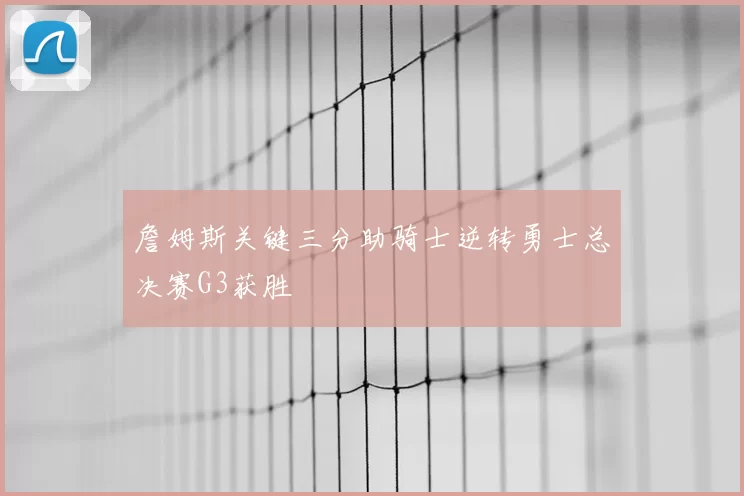 詹姆斯关键三分助骑士逆转勇士总决赛G3获胜