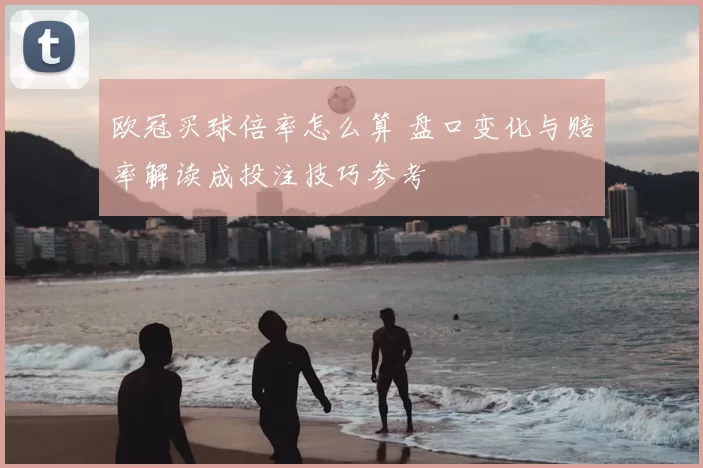 欧冠买球倍率怎么算 盘口变化与赔率解读成投注技巧参考