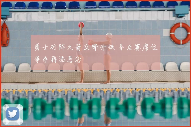 勇士对阵火箭交锋升级 季后赛席位争夺再添悬念