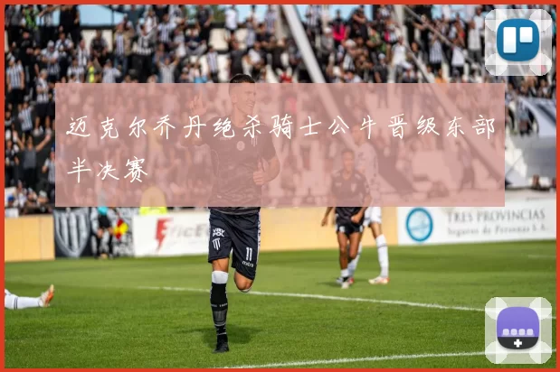 迈克尔乔丹绝杀骑士公牛晋级东部半决赛