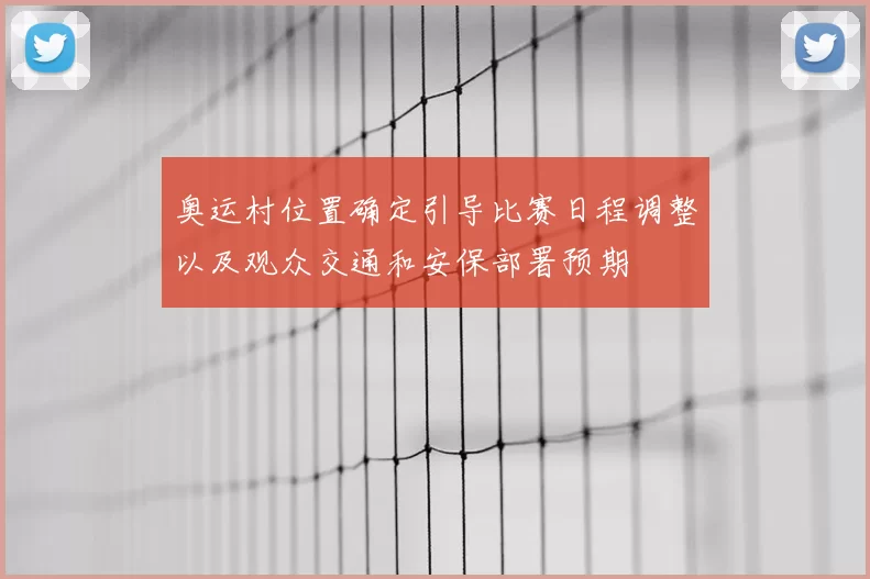 奥运村位置确定引导比赛日程调整以及观众交通和安保部署预期