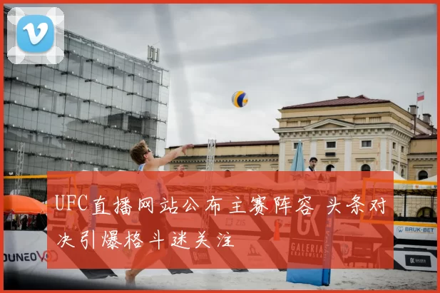 UFC直播网站公布主赛阵容 头条对决引爆格斗迷关注