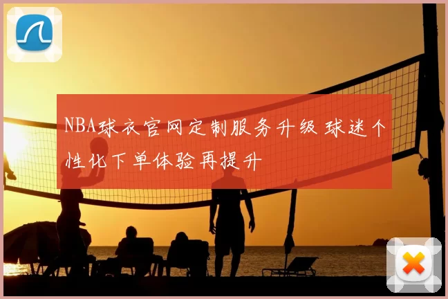 NBA球衣官网定制服务升级 球迷个性化下单体验再提升