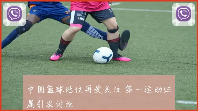 中国篮球地位再受关注 第一运动归属引发讨论