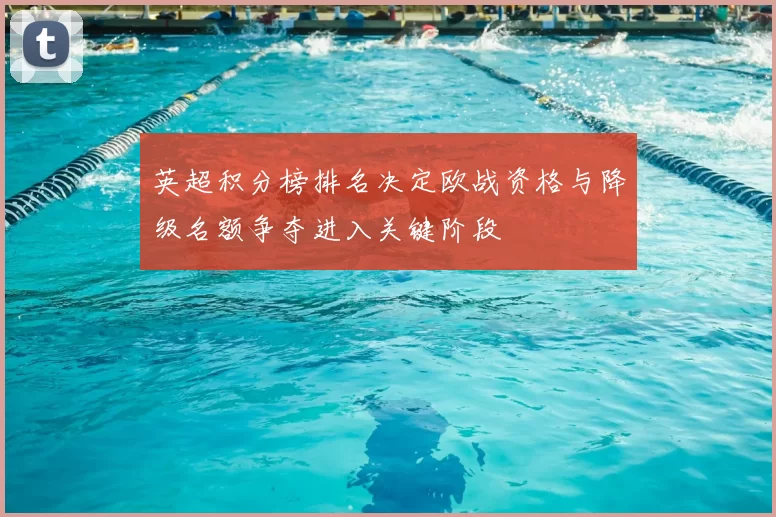 英超积分榜排名决定欧战资格与降级名额争夺进入关键阶段