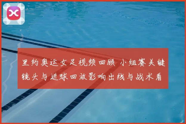 里约奥运女足视频回顾 小组赛关键镜头与进球回放影响出线与战术看点