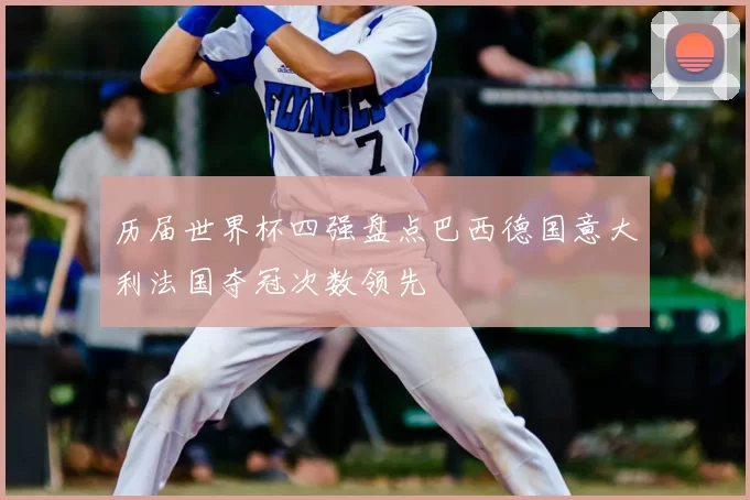 历届世界杯四强盘点巴西德国意大利法国夺冠次数领先