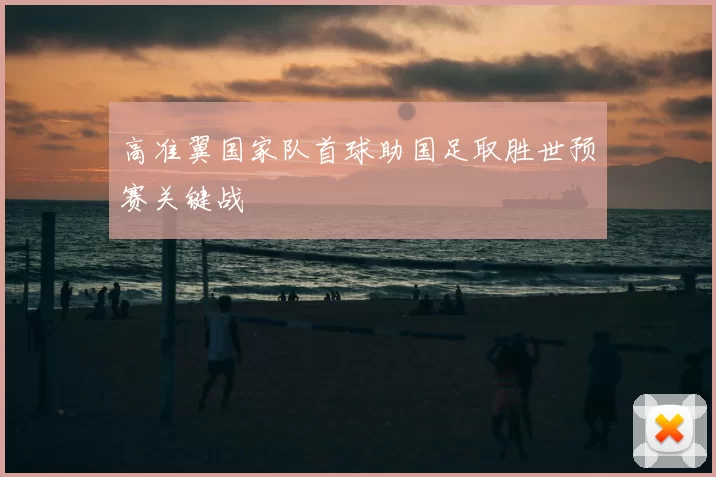 高准翼国家队首球助国足取胜世预赛关键战