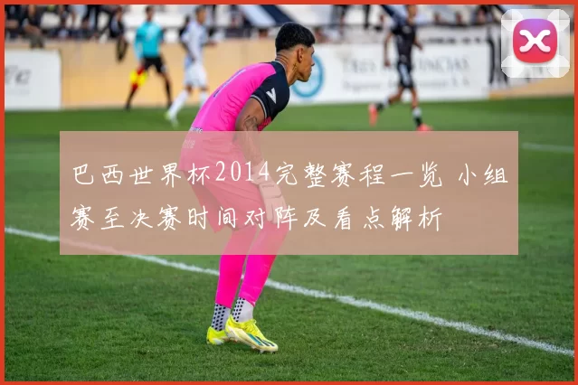 巴西世界杯2014完整赛程一览 小组赛至决赛时间对阵及看点解析