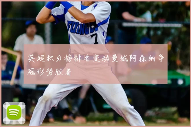 英超积分榜排名变动曼城阿森纳争冠形势胶着