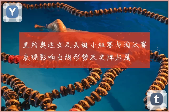 里约奥运女足关键小组赛与淘汰赛表现影响出线形势及奖牌归属