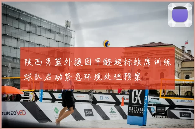 陕西男篮外援因甲醛超标缺席训练球队启动紧急环境处理预案