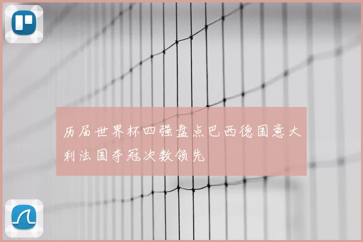 历届世界杯四强盘点巴西德国意大利法国夺冠次数领先