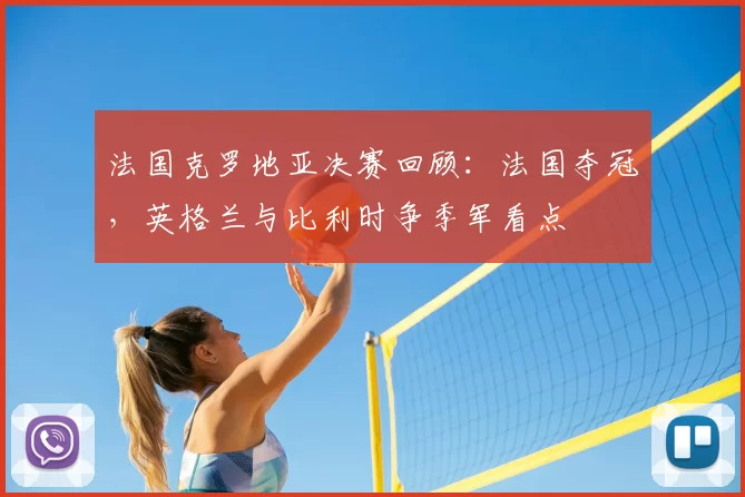 法国克罗地亚决赛回顾：法国夺冠，英格兰与比利时争季军看点