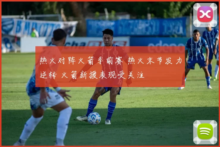 热火对阵火箭季前赛 热火末节发力逆转 火箭新援表现受关注