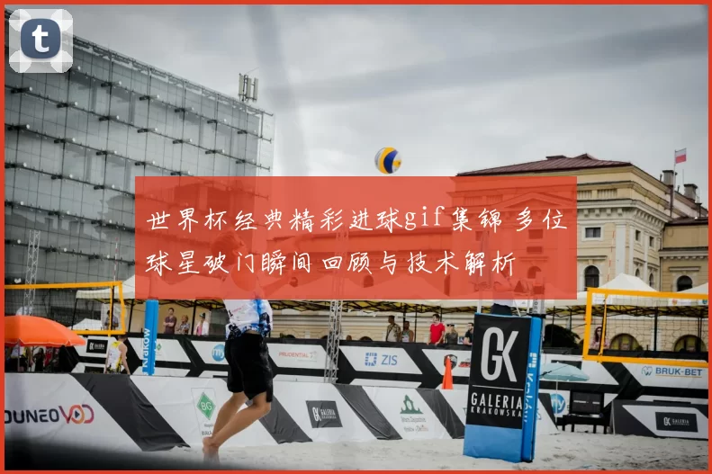 世界杯经典精彩进球gif集锦 多位球星破门瞬间回顾与技术解析