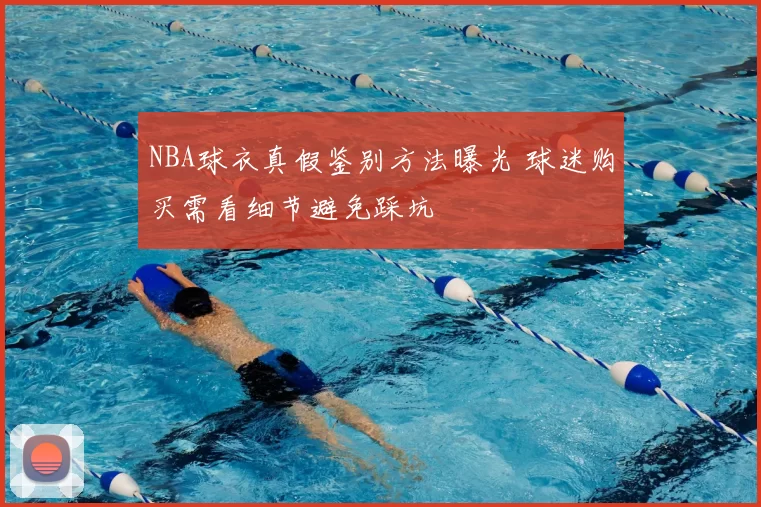 NBA球衣真假鉴别方法曝光 球迷购买需看细节避免踩坑