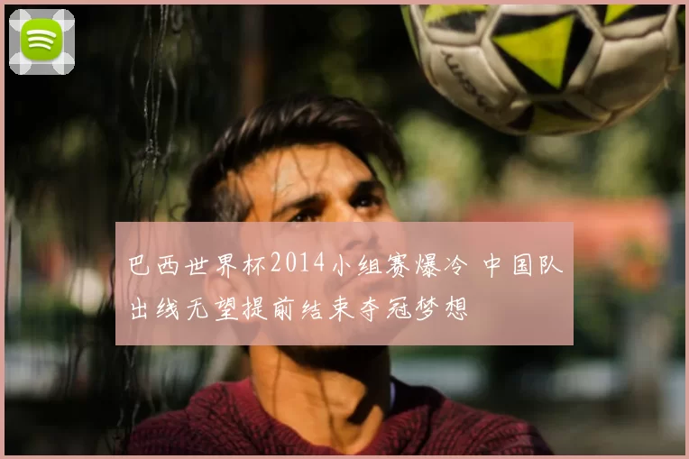 巴西世界杯2014小组赛爆冷 中国队出线无望提前结束夺冠梦想