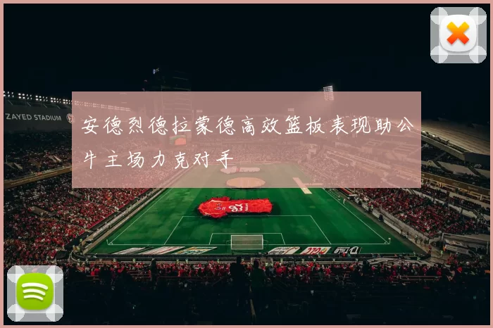 安德烈德拉蒙德高效篮板表现助公牛主场力克对手