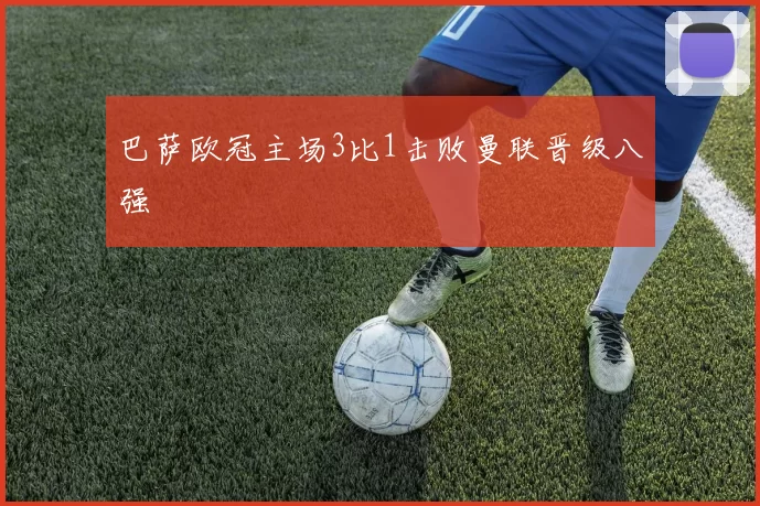 巴萨欧冠主场3比1击败曼联晋级八强