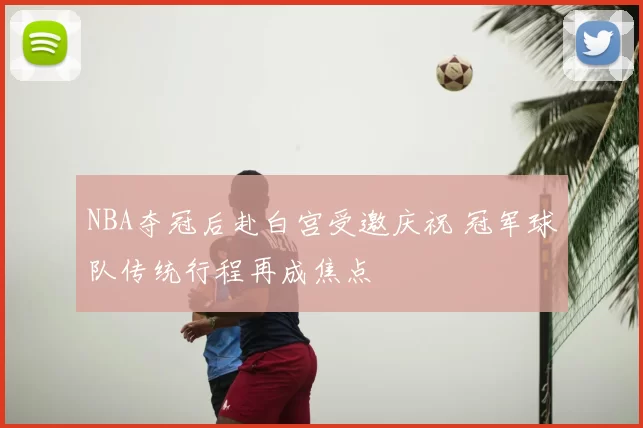 NBA夺冠后赴白宫受邀庆祝 冠军球队传统行程再成焦点