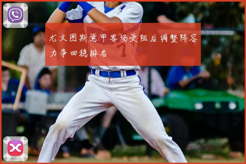 尤文图斯意甲客场受阻后调整阵容力争回稳排名