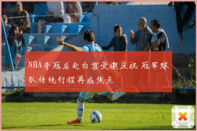 NBA夺冠后赴白宫受邀庆祝 冠军球队传统行程再成焦点