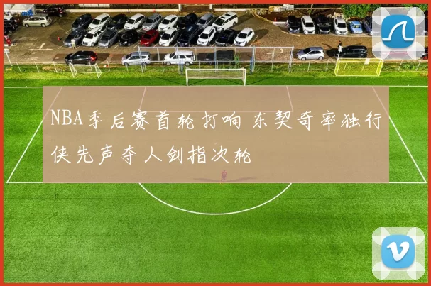 NBA季后赛首轮打响 东契奇率独行侠先声夺人剑指次轮
