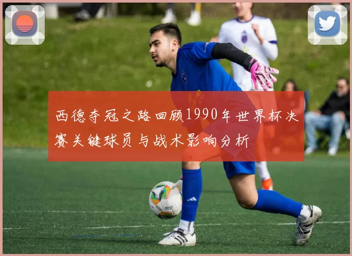 西德夺冠之路回顾1990年世界杯决赛关键球员与战术影响分析